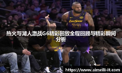 热火与湖人激战G6精彩回放全程回顾与精彩瞬间分析