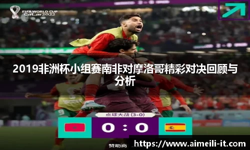 2019非洲杯小组赛南非对摩洛哥精彩对决回顾与分析