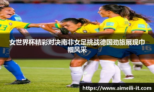 女世界杯精彩对决南非女足挑战德国劲旅展现巾帼风采