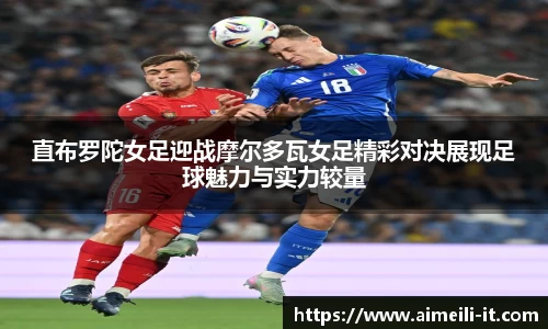 直布罗陀女足迎战摩尔多瓦女足精彩对决展现足球魅力与实力较量